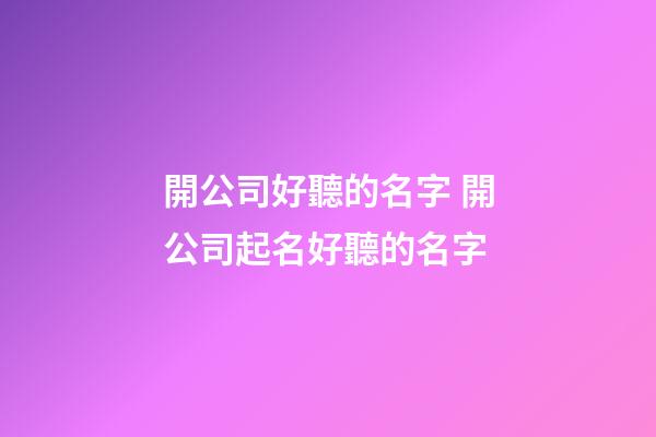 開公司好聽的名字 開公司起名好聽的名字-第1張-公司起名-玄機派